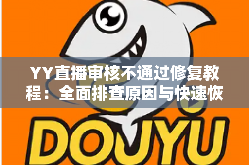 YY直播审核不通过修复教程:全面排查原因与快速恢复直播权限的实用指南 YY直播审核不通过修复教程:全面排查原因与快速恢复直播权限的实用指南