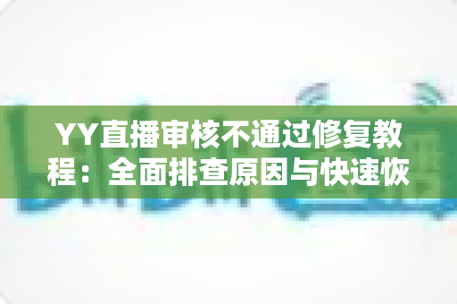 YY直播审核不通过修复教程：全面排查原因与快速恢复直播权限的实用指南