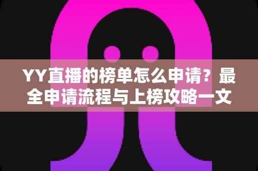 YY直播的榜单怎么申请？最全申请流程与上榜攻略一文讲透