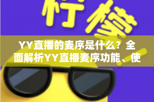 YY直播的麦序是什么?全面解析YY直播麦序功能、使用方法与常见问题 YY直播的麦序是什么?全面解析YY直播麦序功能、使用方法与常见问题