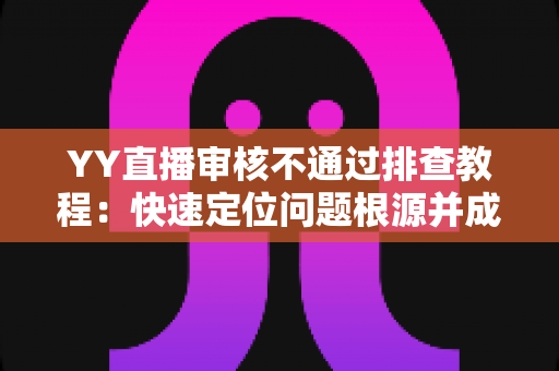 YY直播审核不通过排查教程:快速定位问题根源并成功过审的实用指南 YY直播审核不通过排查教程:快速定位问题根源并成功过审的实用指南