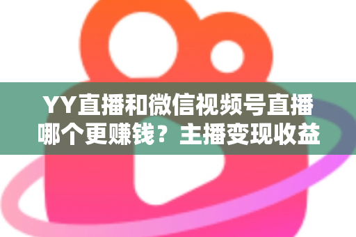 YY直播和微信视频号直播哪个更赚钱?主播变现收益全方位深度对比与选择指南 YY直播和微信视频号直播哪个更赚钱?主播变现收益全方位深度对比与选择指南