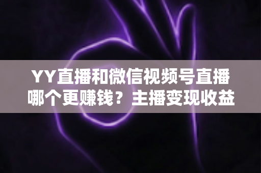 YY直播和微信视频号直播哪个更赚钱？主播变现收益全方位深度对比与选择指南