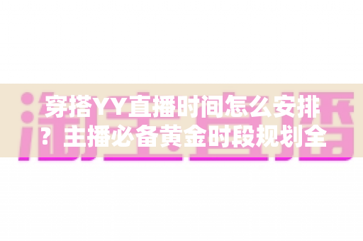 穿搭YY直播时间怎么安排？主播必备黄金时段规划全攻略与实战技巧