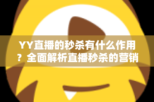 YY直播的秒杀有什么作用?全面解析直播秒杀的营销价值与实战功能 YY直播的秒杀有什么作用?全面解析直播秒杀的营销价值与实战功能