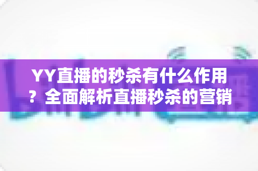 YY直播的秒杀有什么作用？全面解析直播秒杀的营销价值与实战功能