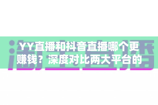 YY直播和抖音直播哪个更赚钱？深度对比两大平台的收入差距与变现攻略