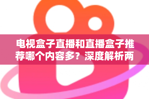 电视盒子直播和直播盒子推荐哪个内容多？深度解析两类设备的内容生态与选购指南