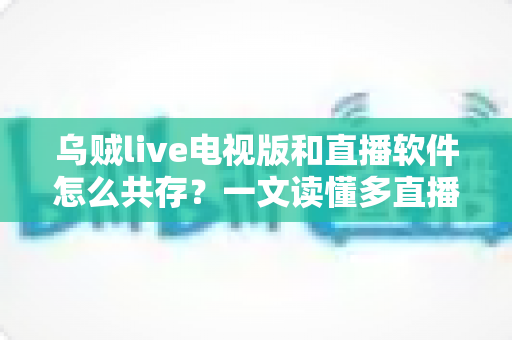 乌贼live电视版和直播软件怎么共存？一文读懂多直播应用和谐共处的秘诀