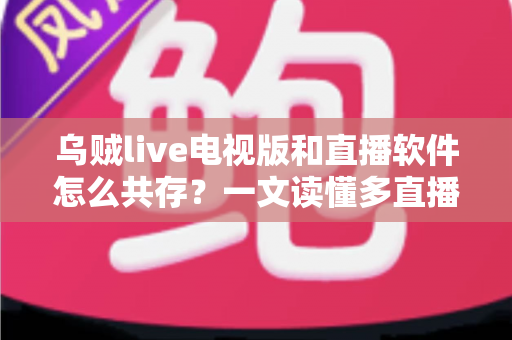 乌贼live电视版和直播软件怎么共存？一文读懂多直播应用和谐共处的秘诀