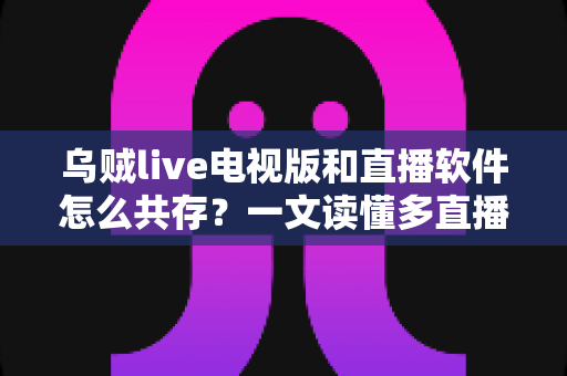 乌贼live电视版和直播软件怎么共存？一文读懂多直播应用和谐共处的秘诀