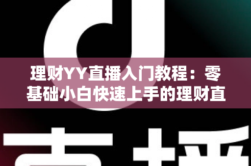 理财YY直播入门教程:零基础小白快速上手的理财直播实战指南 理财YY直播入门教程:零基础小白快速上手的理财直播实战指南