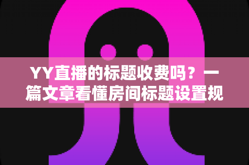 YY直播的标题收费吗?一篇文章看懂房间标题设置规则、免费方法与费用真相 YY直播的标题收费吗?一篇文章看懂房间标题设置规则、免费方法与费用真相