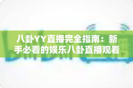 八卦YY直播完全指南：新手必看的娱乐八卦直播观看、互动与创作全攻略