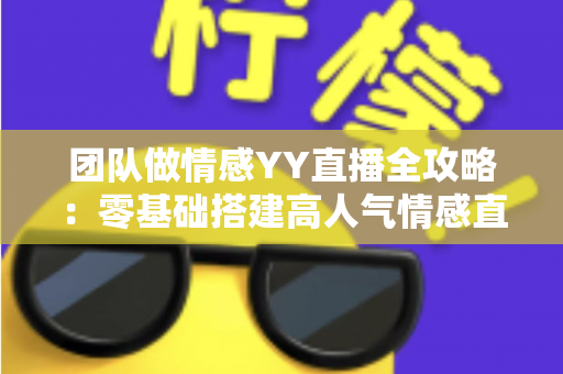 团队做情感YY直播全攻略:零基础搭建高人气情感直播间的实战运营指南 团队做情感YY直播全攻略:零基础搭建高人气情感直播间的实战运营指南