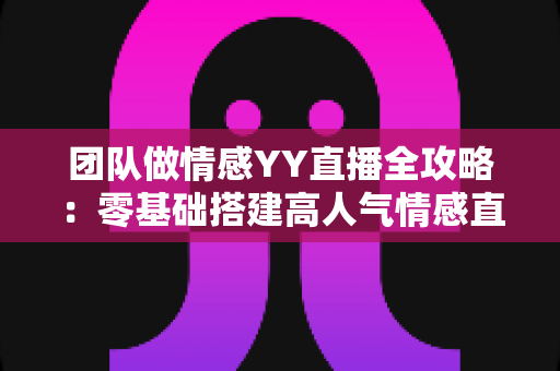 团队做情感YY直播全攻略:零基础搭建高人气情感直播间的实战运营指南 团队做情感YY直播全攻略:零基础搭建高人气情感直播间的实战运营指南