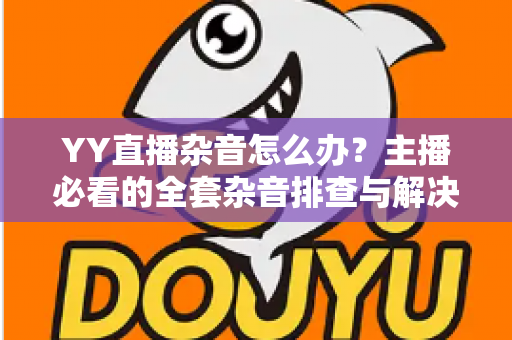 YY直播杂音怎么办？主播必看的全套杂音排查与解决攻略