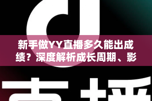 新手做YY直播多久能出成绩？深度解析成长周期、影响因素与快速起号全攻略