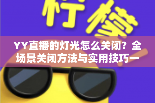 YY直播的灯光怎么关闭？全场景关闭方法与实用技巧一网打尽