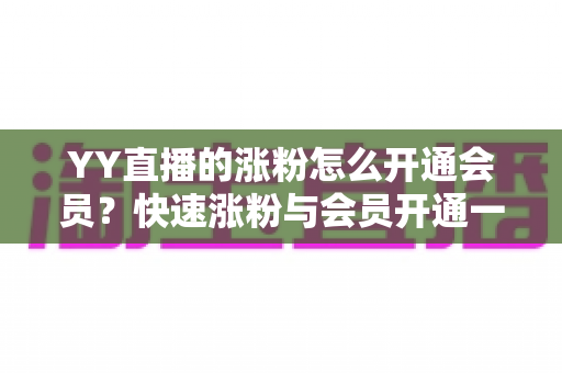 YY直播的涨粉怎么开通会员?快速涨粉与会员开通一站式全攻略 YY直播的涨粉怎么开通会员?快速涨粉与会员开通一站式全攻略