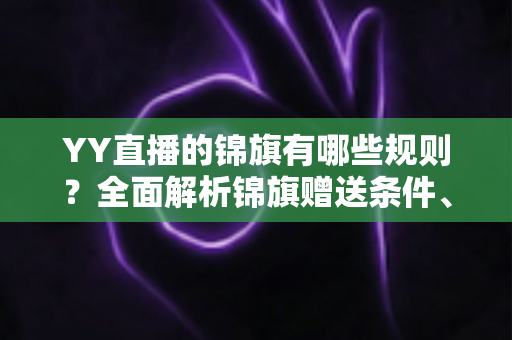 YY直播的锦旗有哪些规则？全面解析锦旗赠送条件、展示方式与常见问题