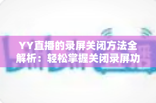 YY直播的录屏关闭方法全解析:轻松掌握关闭录屏功能与隐私保护实用指南 YY直播的录屏关闭方法全解析:轻松掌握关闭录屏功能与隐私保护实用指南