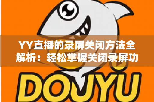 YY直播的录屏关闭方法全解析：轻松掌握关闭录屏功能与隐私保护实用指南
