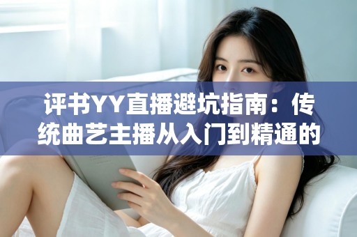 评书YY直播避坑指南：传统曲艺主播从入门到精通的风险防范全攻略