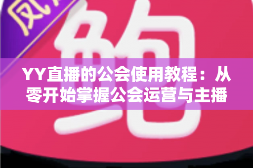 YY直播的公会使用教程：从零开始掌握公会运营与主播成长全攻略