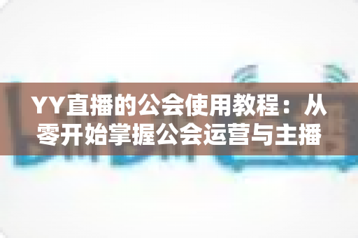 YY直播的公会使用教程：从零开始掌握公会运营与主播成长全攻略