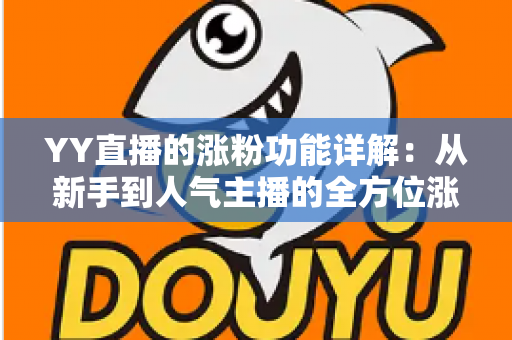 YY直播的涨粉功能详解:从新手到人气主播的全方位涨粉指南 YY直播的涨粉功能详解:从新手到人气主播的全方位涨粉指南