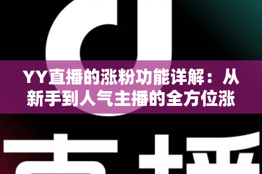 YY直播的涨粉功能详解:从新手到人气主播的全方位涨粉指南 YY直播的涨粉功能详解:从新手到人气主播的全方位涨粉指南