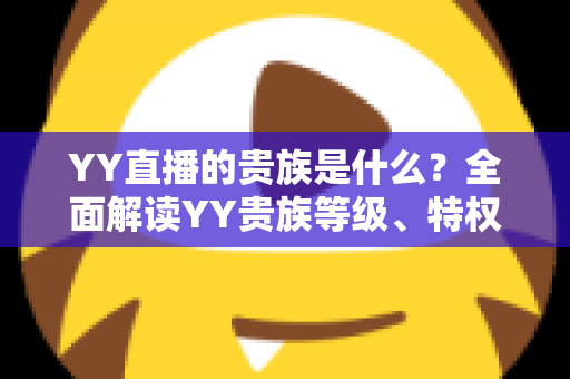 YY直播的贵族是什么？全面解读YY贵族等级、特权与理性消费指南