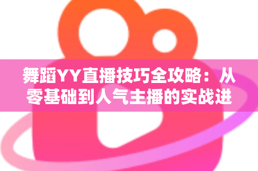 舞蹈YY直播技巧全攻略：从零基础到人气主播的实战进阶指南