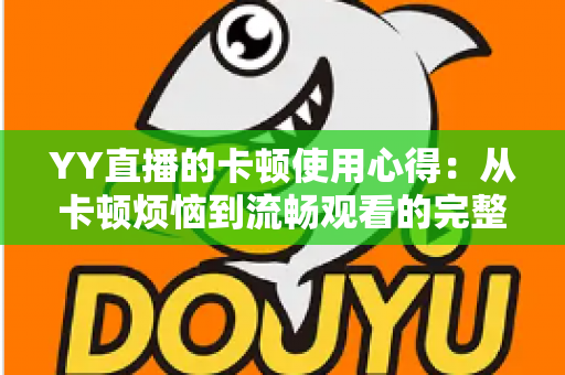 YY直播的卡顿使用心得：从卡顿烦恼到流畅观看的完整优化指南