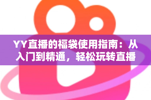 YY直播的福袋使用指南：从入门到精通，轻松玩转直播间福利互动新体验