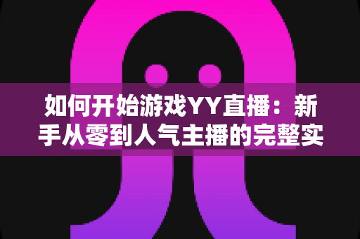 如何开始游戏YY直播:新手从零到人气主播的完整实战指南 如何开始游戏YY直播:新手从零到人气主播的完整实战指南