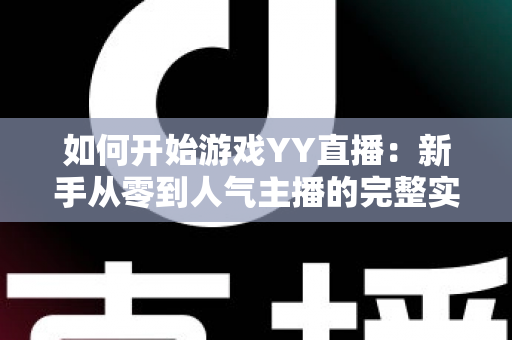 如何开始游戏YY直播：新手从零到人气主播的完整实战指南