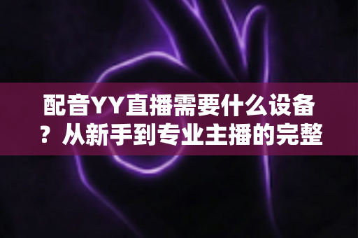 配音YY直播需要什么设备？从新手到专业主播的完整设备配置攻略