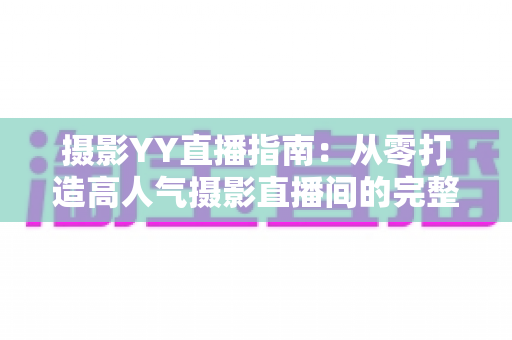 摄影YY直播指南:从零打造高人气摄影直播间的完整攻略 摄影YY直播指南:从零打造高人气摄影直播间的完整攻略