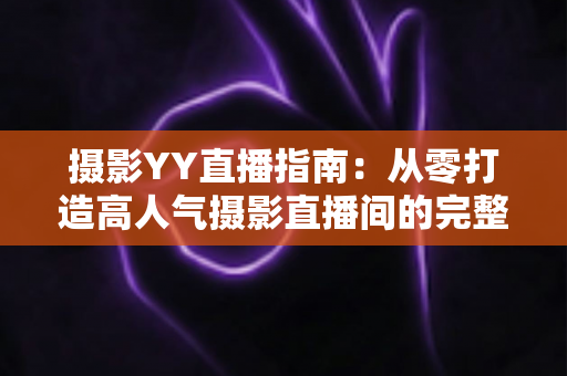 摄影YY直播指南：从零打造高人气摄影直播间的完整攻略