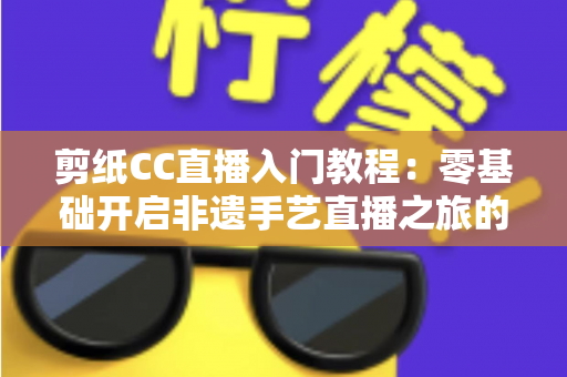 剪纸CC直播入门教程:零基础开启非遗手艺直播之旅的完整攻略 剪纸CC直播入门教程:零基础开启非遗手艺直播之旅的完整攻略