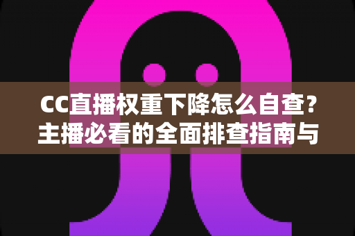 CC直播权重下降怎么自查?主播必看的全面排查指南与流量恢复技巧 CC直播权重下降怎么自查?主播必看的全面排查指南与流量恢复技巧