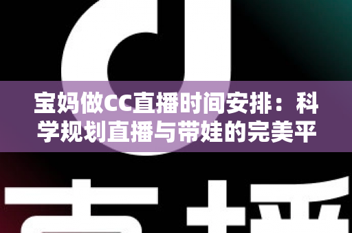 宝妈做CC直播时间安排:科学规划直播与带娃的完美平衡指南 宝妈做CC直播时间安排:科学规划直播与带娃的完美平衡指南