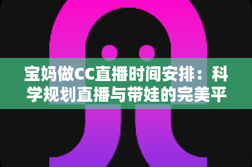 宝妈做CC直播时间安排：科学规划直播与带娃的完美平衡指南