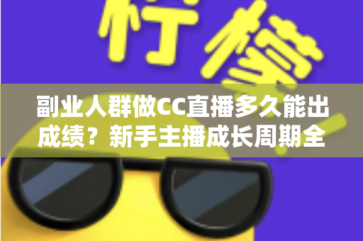 副业人群做CC直播多久能出成绩？新手主播成长周期全解析与提速实操指南