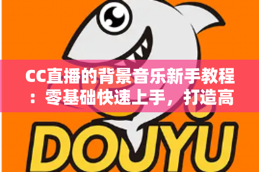 CC直播的背景音乐新手教程：零基础快速上手，打造高人气直播间的配乐全攻略