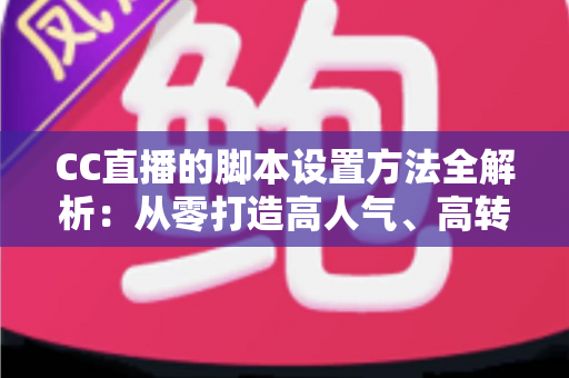 CC直播的脚本设置方法全解析:从零打造高人气、高转化直播流程的实用指南 CC直播的脚本设置方法全解析:从零打造高人气、高转化直播流程的实用指南