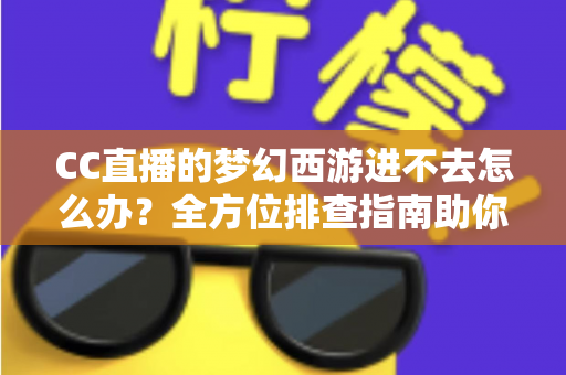 CC直播的梦幻西游进不去怎么办？全方位排查指南助你快速重返三界