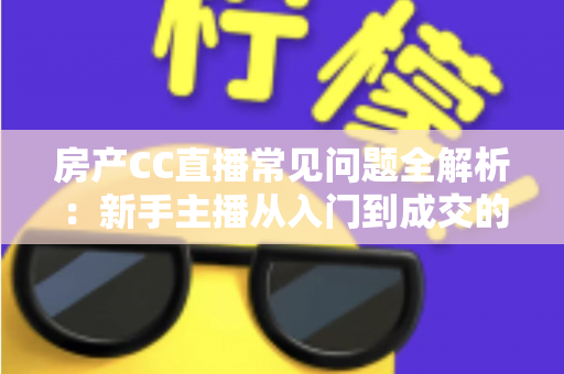 房产CC直播常见问题全解析：新手主播从入门到成交的实战避坑指南